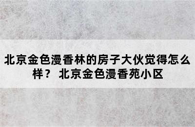 北京金色漫香林的房子大伙觉得怎么样？ 北京金色漫香苑小区